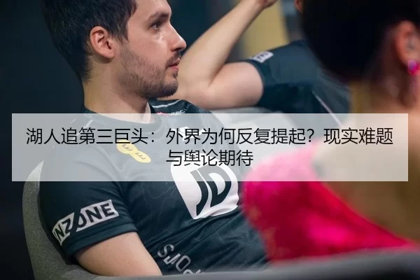 湖人追第三巨头：外界为何反复提起？现实难题与舆论期待