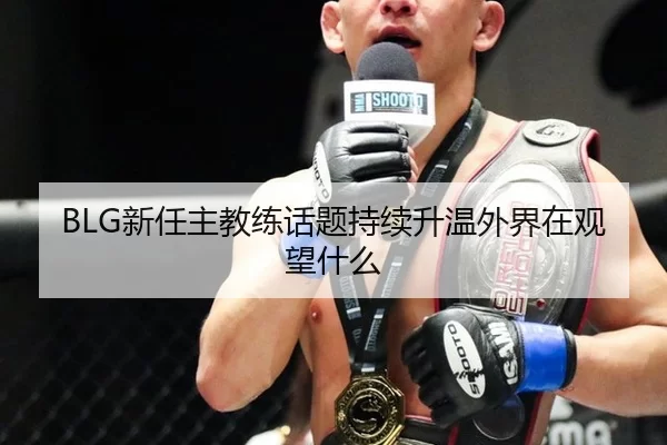 BLG新任主教练话题持续升温外界在观望什么